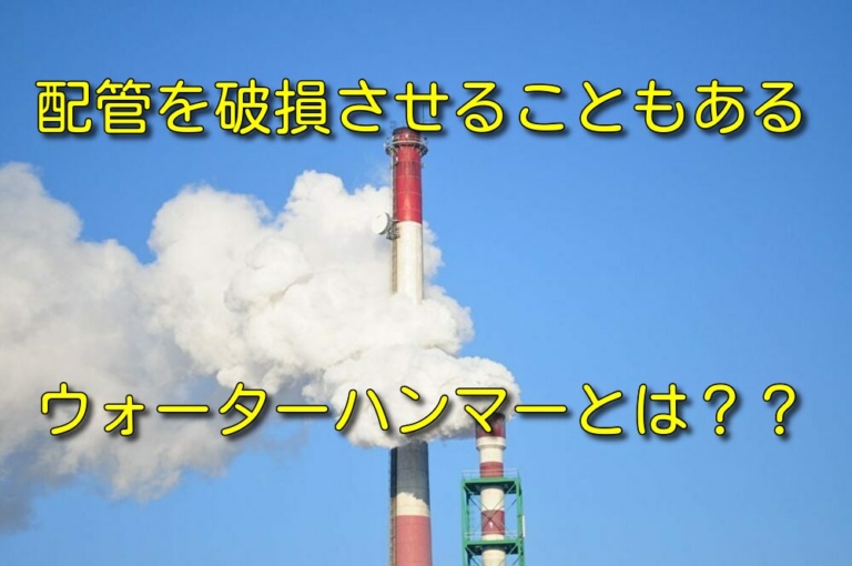 【プラント設計の基礎】配管の破損につながるウォーターハンマーとは？
